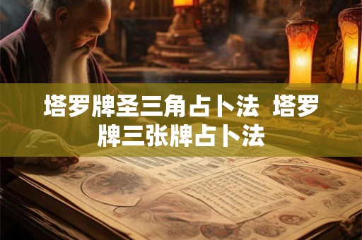 塔罗牌圣三角占卜法 塔罗牌三张牌占卜法 塔罗牌圣三角占卜法 塔罗牌三张牌占卜法