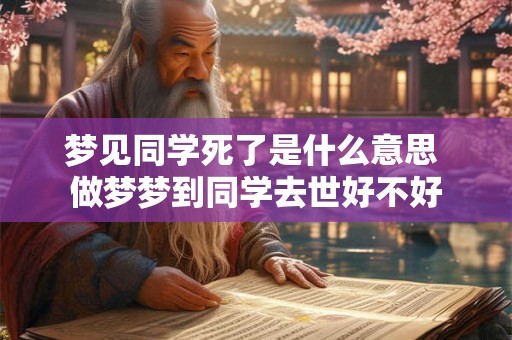 梦见同学死了是什么意思 做梦梦到同学去世好不好