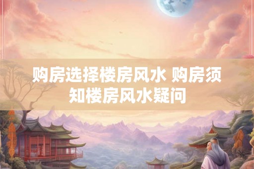 购房选择楼房风水 购房须知楼房风水疑问