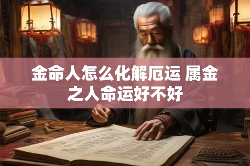 金命人怎么化解厄运 属金之人命运好不好 金命人怎么化解厄运 属金之人命运好不好