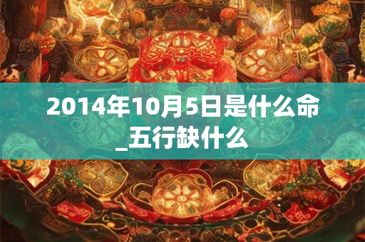 2014年10月5日是什么命_五行缺什么