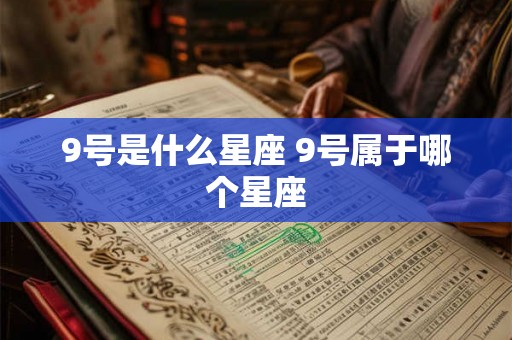 9号是什么星座 9号属于哪个星座 9号是什么星座 9号属于哪个星座