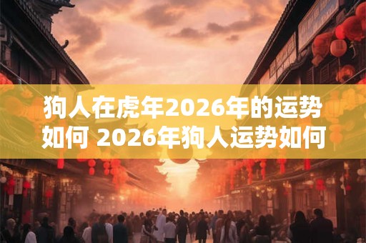 狗人在虎年2026年的运势如何 2026年狗人运势如何