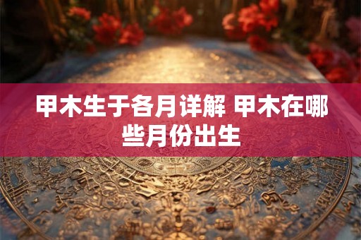 甲木生于各月详解 甲木在哪些月份出生 甲木生于各月详解 甲木在哪些月份出生