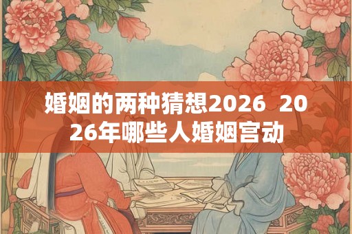 婚姻的两种猜想2026  2026年哪些人婚姻宫动