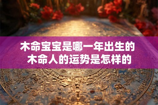 木命宝宝是哪一年出生的 木命人的运势是怎样的