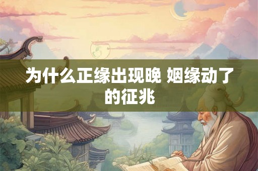 为什么正缘出现晚 姻缘动了的征兆