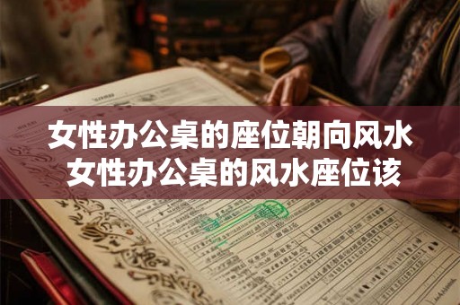 女性办公桌的座位朝向风水 女性办公桌的风水座位该怎么摆放