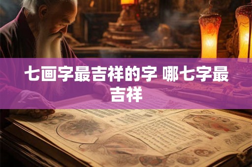 七画字最吉祥的字 哪七字最吉祥
