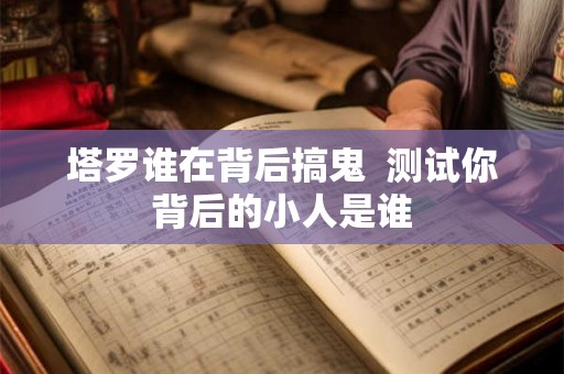 塔罗谁在背后搞鬼 测试你背后的小人是谁 塔罗谁在背后搞鬼 测试你背后的小人是谁