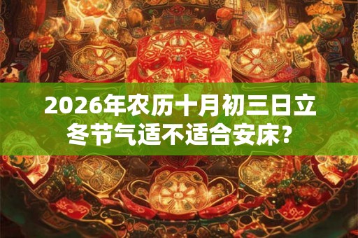 2026年农历十月初三日立冬节气适不适合安床？