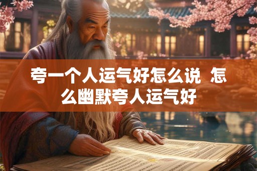 夸一个人运气好怎么说  怎么幽默夸人运气好