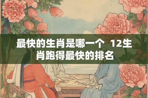 最快的生肖是哪一个  12生肖跑得最快的排名