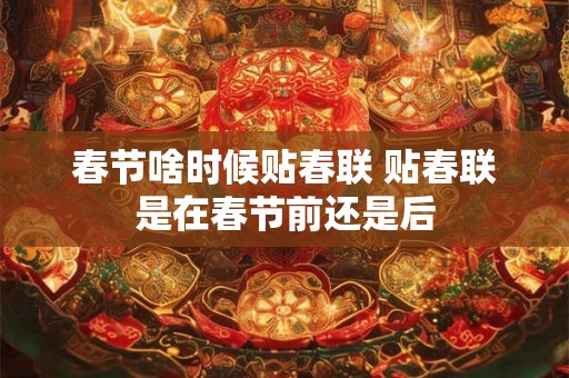 春节啥时候贴春联 贴春联是在春节前还是后