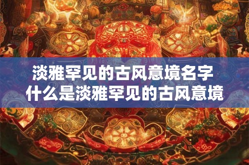 淡雅罕见的古风意境名字 什么是淡雅罕见的古风意境名字