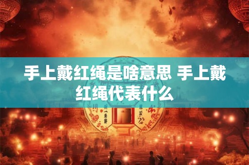 手上戴红绳是啥意思 手上戴红绳代表什么 手上戴红绳是啥意思 手上戴红绳代表什么