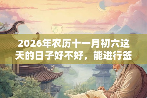 2026年农历十一月初六这天的日子好不好,能进行签约活动吗? 2026年农历十一月初六这天的日子好不好,能进行签约活动吗?