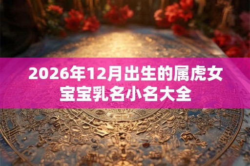 2026年12月出生的属虎女宝宝乳名小名大全