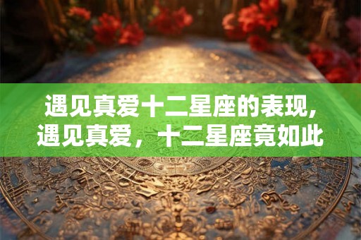 遇见真爱十二星座的表现,遇见真爱，十二星座竟如此疯狂！