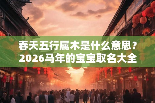 春天五行属木是什么意思？2026马年的宝宝取名大全