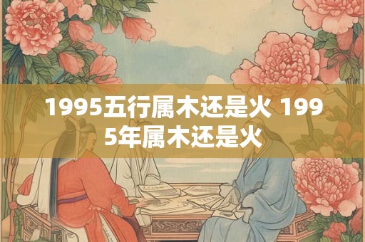 1995五行属木还是火 1995年属木还是火