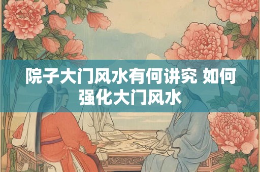 院子大门风水有何讲究 如何强化大门风水 院子大门风水有何讲究 如何强化大门风水
