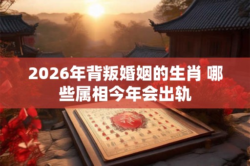 2026年背叛婚姻的生肖 哪些属相今年会出轨