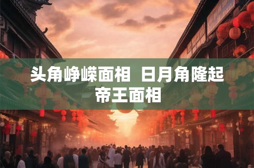 头角峥嵘面相 日月角隆起帝王面相 头角峥嵘面相 日月角隆起帝王面相