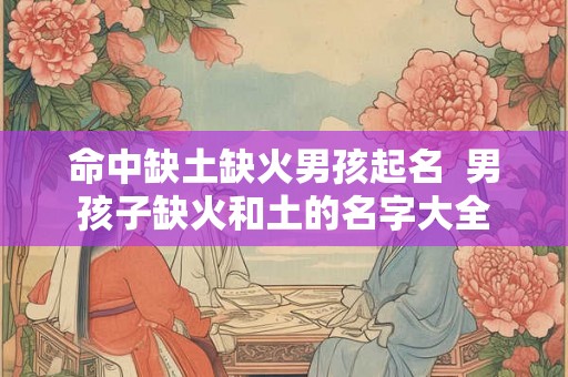 命中缺土缺火男孩起名  男孩子缺火和土的名字大全