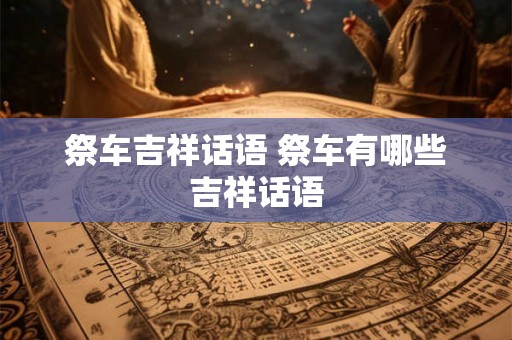 祭车吉祥话语 祭车有哪些吉祥话语