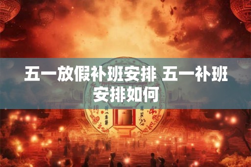 五一放假补班安排 五一补班安排如何