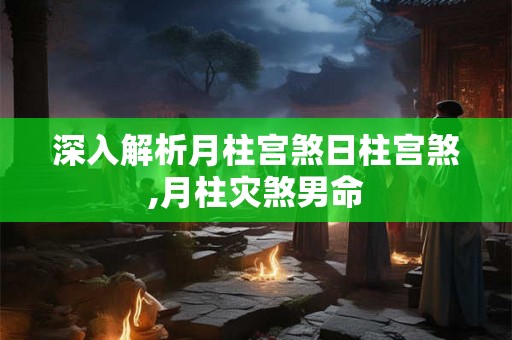 深入解析月柱宫煞日柱宫煞,月柱灾煞男命 深入解析月柱宫煞日柱宫煞,月柱灾煞男命