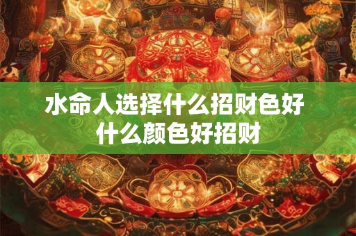 水命人选择什么招财色好 什么颜色好招财
