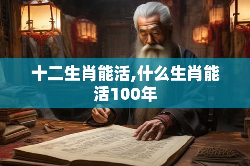 十二生肖能活,什么生肖能活100年