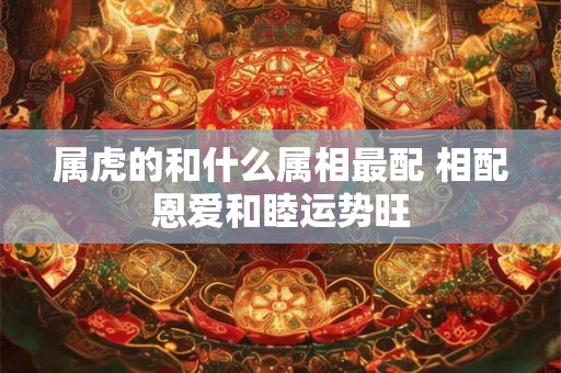 属虎的和什么属相最配 相配恩爱和睦运势旺