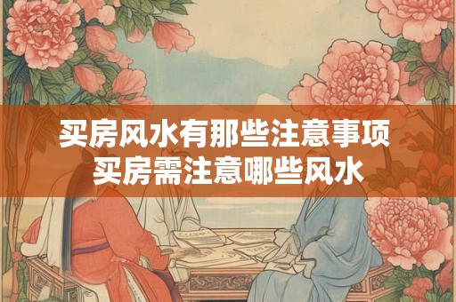 买房风水有那些注意事项 买房需注意哪些风水 买房风水有那些注意事项 买房需注意哪些风水