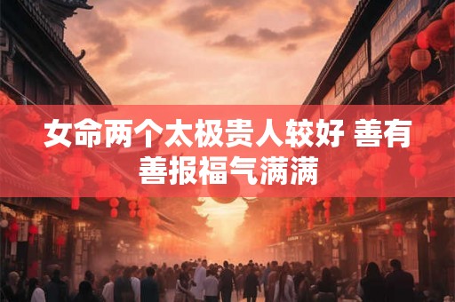 女命两个太极贵人较好 善有善报福气满满