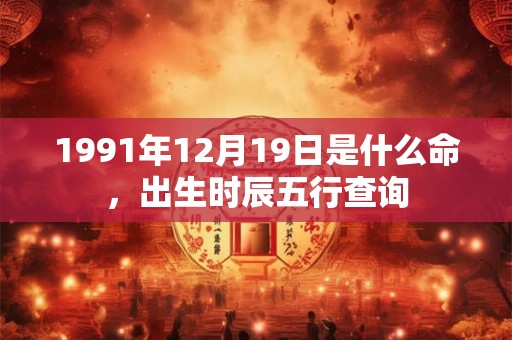 1991年12月19日是什么命,出生时辰五行查询 1991年12月19日是什么命,出生时辰五行查询