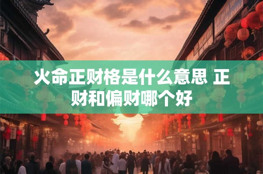 火命正财格是什么意思 正财和偏财哪个好
