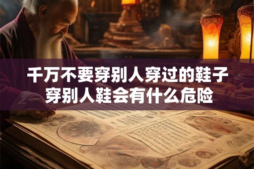 千万不要穿别人穿过的鞋子 穿别人鞋会有什么危险