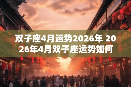 双子座4月运势2026年 2026年4月双子座运势如何