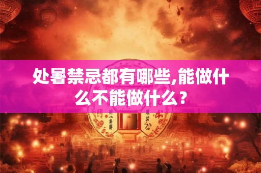 处暑禁忌都有哪些,能做什么不能做什么？