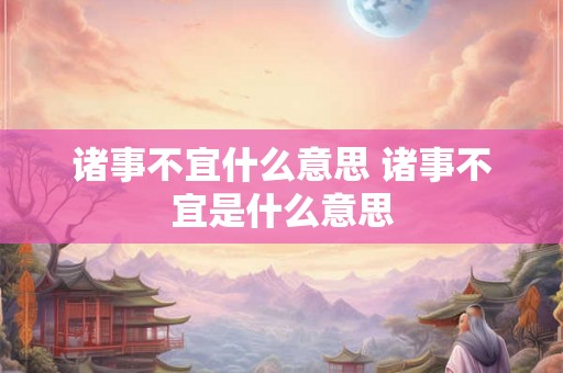 诸事不宜什么意思 诸事不宜是什么意思
