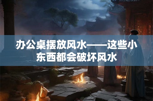 办公桌摆放风水——这些小东西都会破坏风水