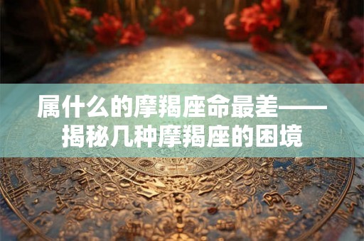属什么的摩羯座命最差——揭秘几种摩羯座的困境