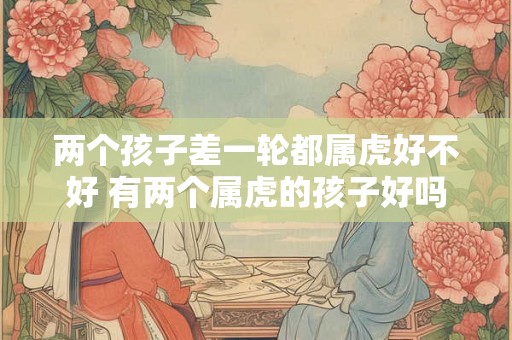 两个孩子差一轮都属虎好不好 有两个属虎的孩子好吗