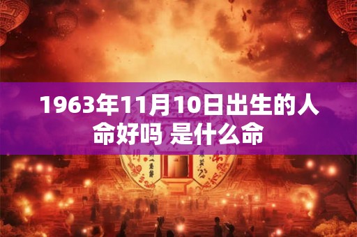 1963年11月10日出生的人命好吗 是什么命