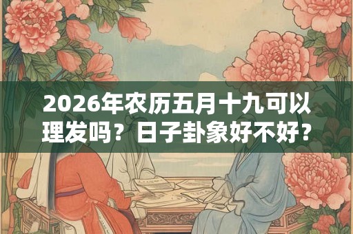 2026年农历五月十九可以理发吗？日子卦象好不好？