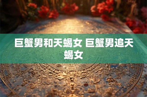 巨蟹男和天蝎女 巨蟹男追天蝎女