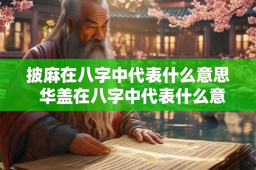 披麻在八字中代表什么意思  华盖在八字中代表什么意思